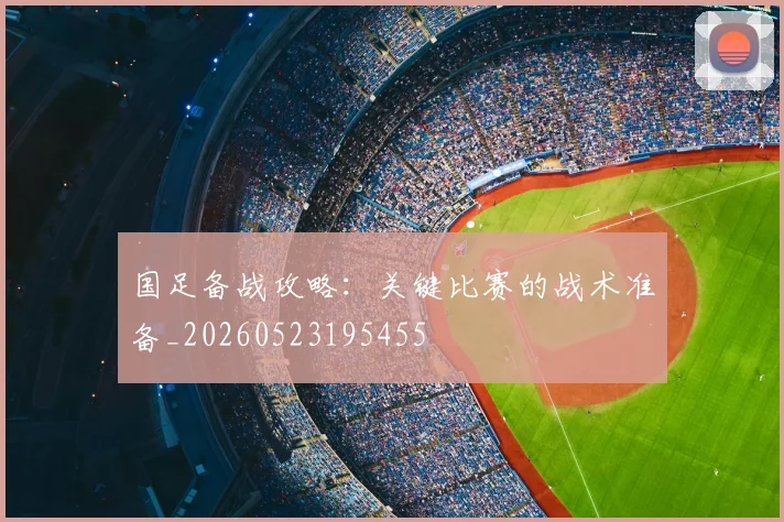 国足备战攻略：关键比赛的战术准备_20260523195455