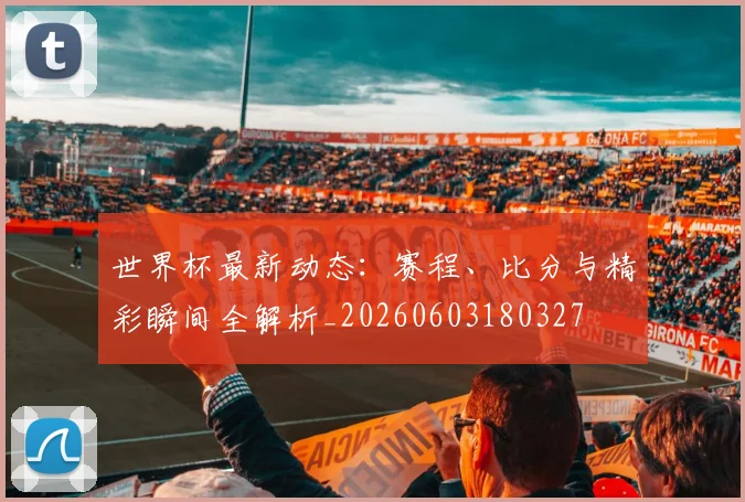 世界杯最新动态：赛程、比分与精彩瞬间全解析_20260603180327