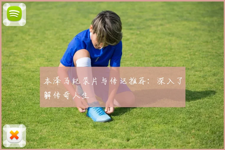 本泽马纪录片与传记推荐：深入了解传奇人生