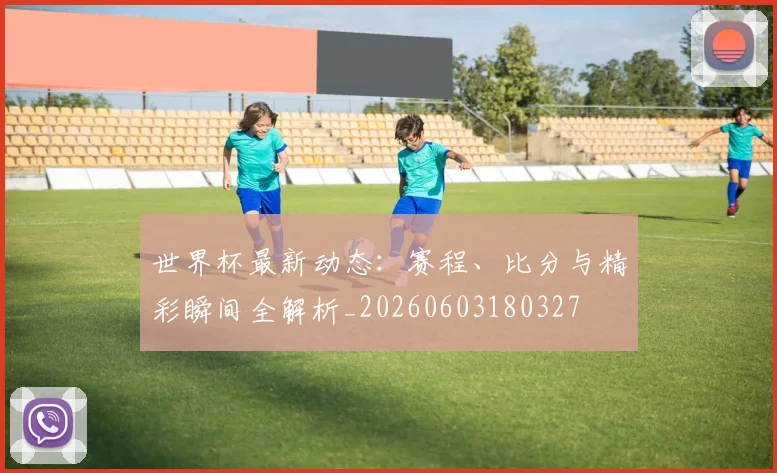世界杯最新动态：赛程、比分与精彩瞬间全解析_20260603180327
