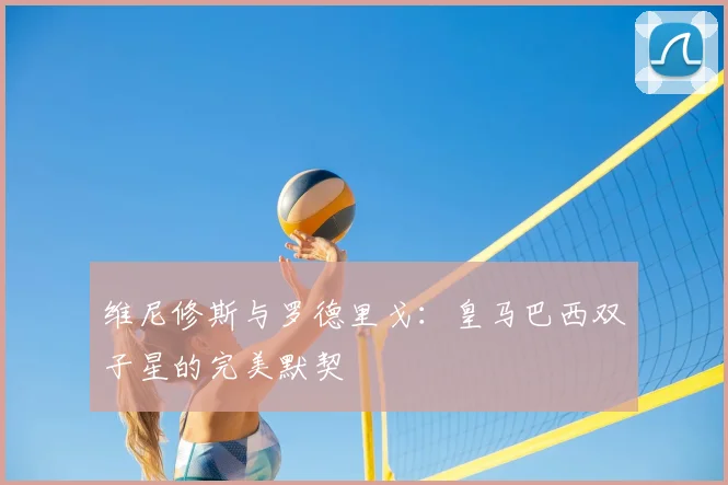 维尼修斯与罗德里戈：皇马巴西双子星的完美默契