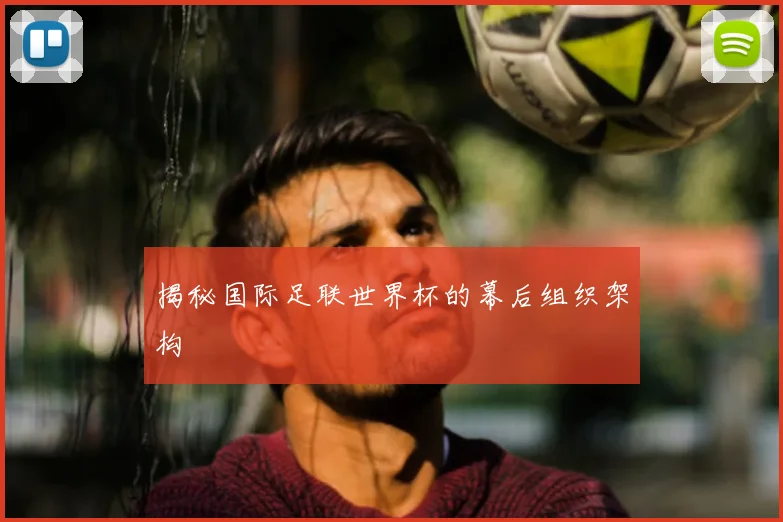 揭秘国际足联世界杯的幕后组织架构