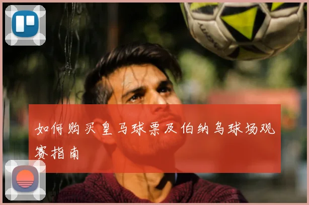 如何购买皇马球票及伯纳乌球场观赛指南
