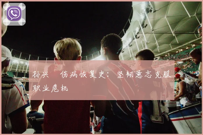 孙兴慜伤病恢复史:坚韧意志克服职业危机