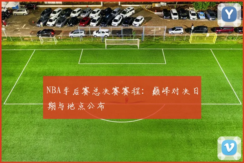 NBA季后赛总决赛赛程：巅峰对决日期与地点公布