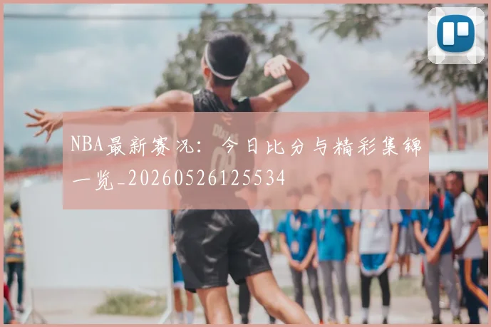 NBA最新赛况:今日比分与精彩集锦一览_20260526125534