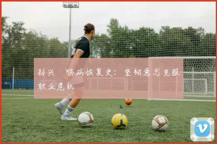 孙兴慜伤病恢复史：坚韧意志克服职业危机