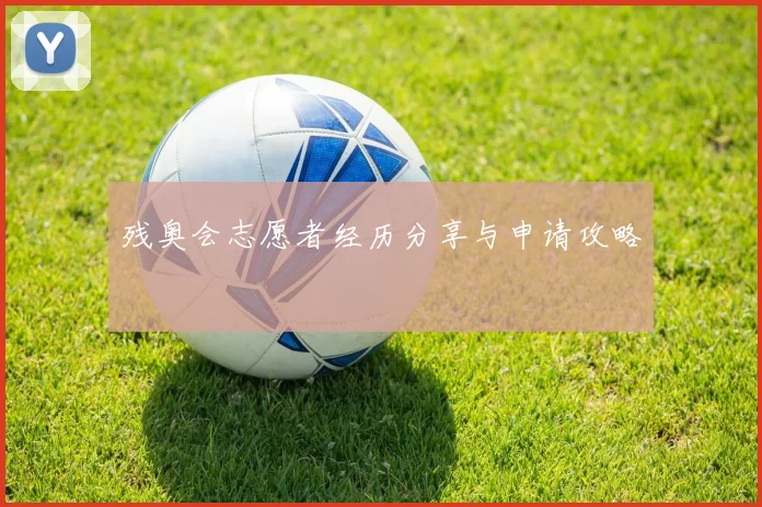 残奥会志愿者经历分享与申请攻略