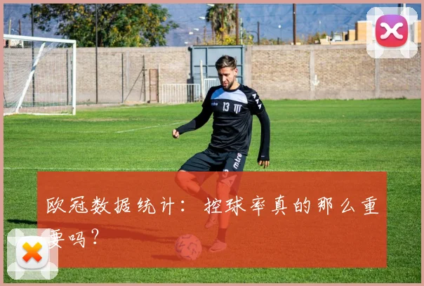 欧冠数据统计：控球率真的那么重要吗？