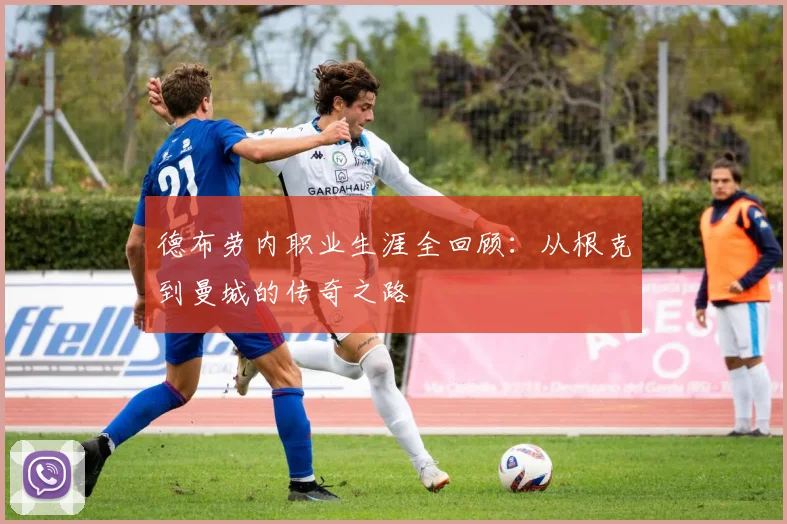 德布劳内职业生涯全回顾：从根克到曼城的传奇之路