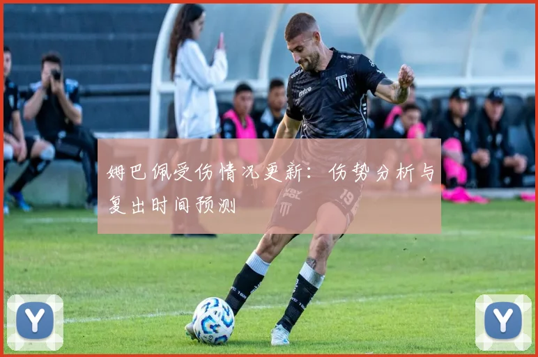 姆巴佩受伤情况更新：伤势分析与复出时间预测