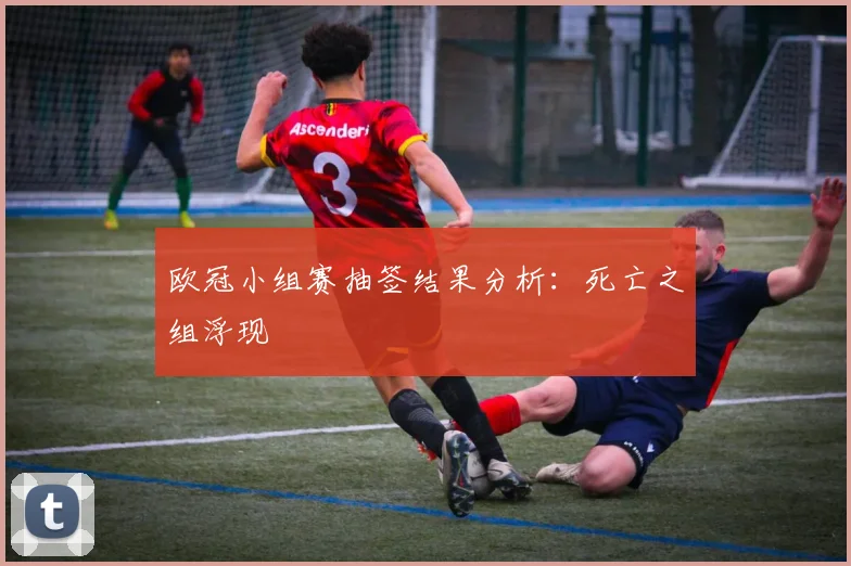 欧冠小组赛抽签结果分析：死亡之组浮现