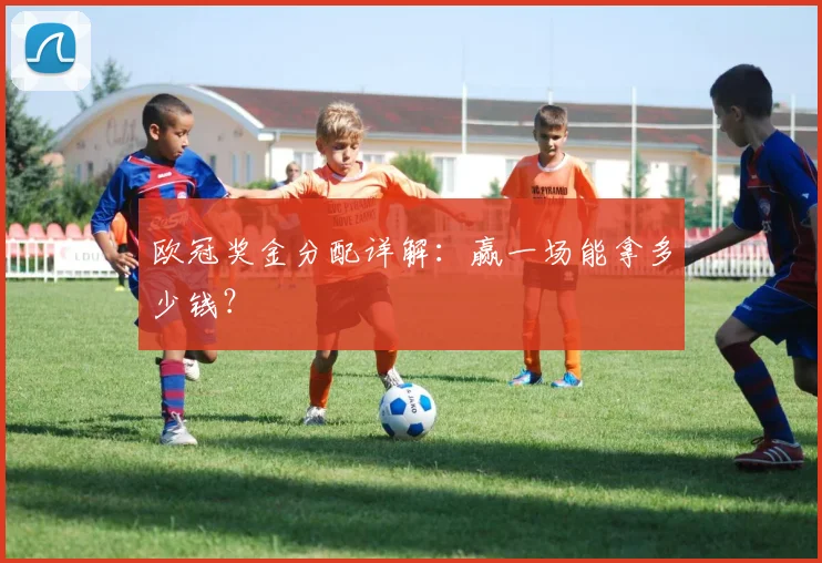 欧冠奖金分配详解：赢一场能拿多少钱？