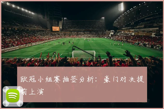 欧冠小组赛抽签分析：豪门对决提前上演