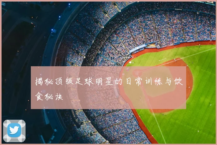 揭秘顶级足球明星的日常训练与饮食秘诀