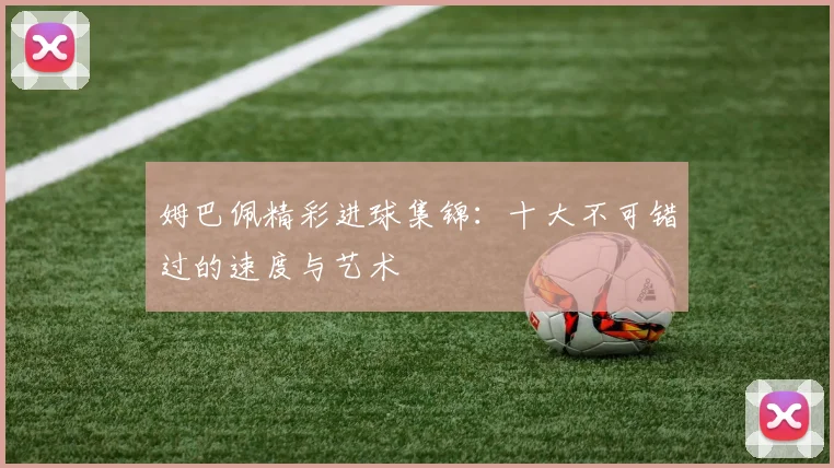 姆巴佩精彩进球集锦：十大不可错过的速度与艺术