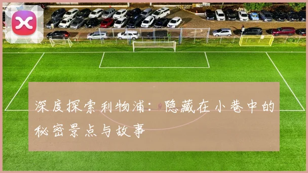 深度探索利物浦：隐藏在小巷中的秘密景点与故事