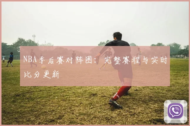 NBA季后赛对阵图：完整赛程与实时比分更新
