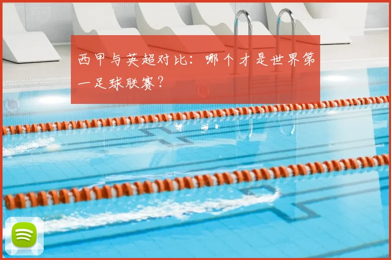 西甲与英超对比：哪个才是世界第一足球联赛？
