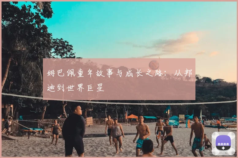 姆巴佩童年故事与成长之路：从邦迪到世界巨星