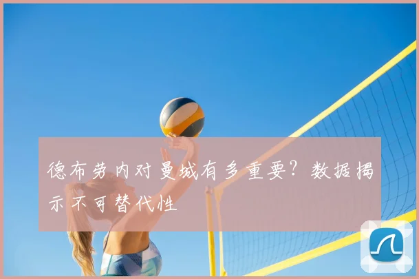 德布劳内对曼城有多重要？数据揭示不可替代性